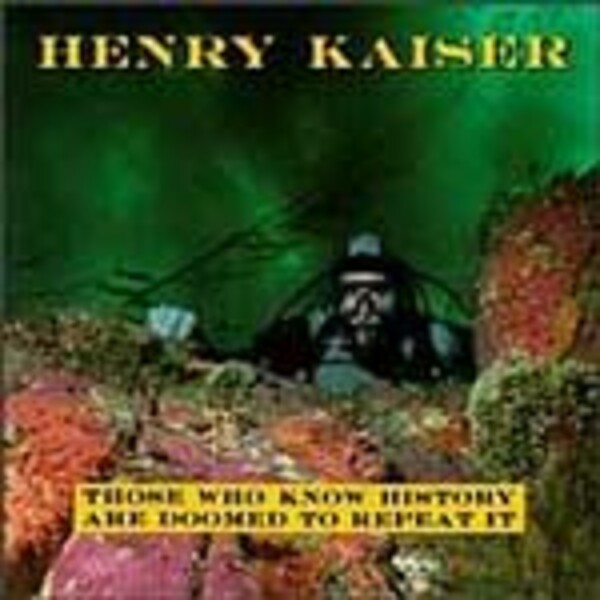 HENRY KAISER, those who know history are doomed to repeat it HENRY KAISER, those who know history are doomed to repeat it cover