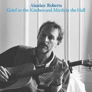 ALASDAIR ROBERTS – grief in the kitchen and mirth in the hall (CD, LP Vinyl)