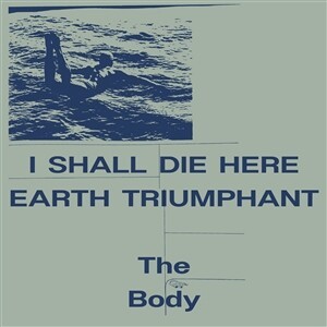 THE BODY – i shall die here / earth triumphant (LP Vinyl)